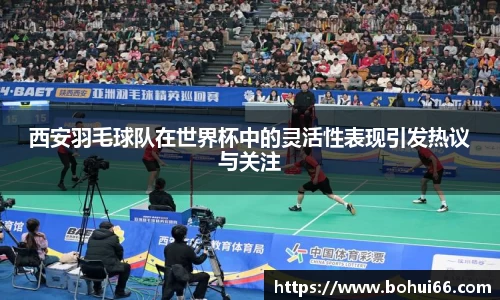 西安羽毛球队在世界杯中的灵活性表现引发热议与关注