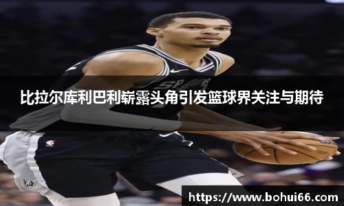 比拉尔库利巴利崭露头角引发篮球界关注与期待