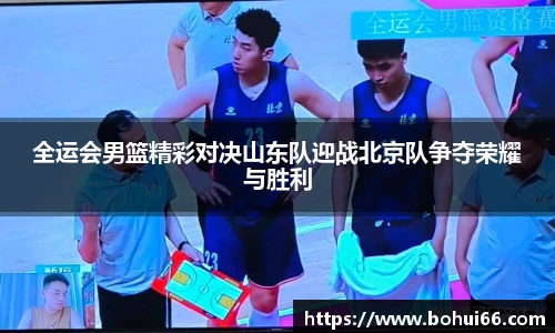 全运会男篮精彩对决山东队迎战北京队争夺荣耀与胜利