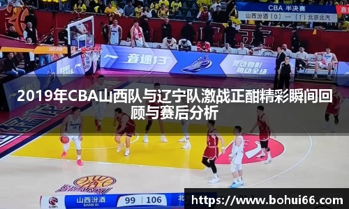 2019年CBA山西队与辽宁队激战正酣精彩瞬间回顾与赛后分析