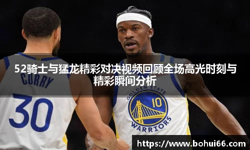 52骑士与猛龙精彩对决视频回顾全场高光时刻与精彩瞬间分析