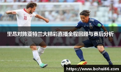 里昂对阵亚特兰大精彩直播全程回顾与赛后分析