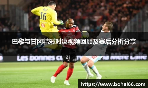 巴黎与甘冈精彩对决视频回顾及赛后分析分享