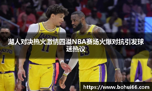 湖人对决热火激情四溢NBA赛场火爆对抗引发球迷热议