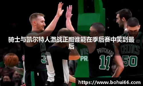 骑士与凯尔特人激战正酣谁能在季后赛中笑到最后
