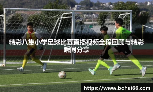 精彩八集小学足球比赛直播视频全程回顾与精彩瞬间分享