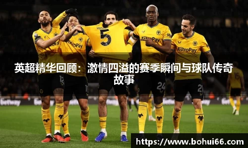 英超精华回顾：激情四溢的赛季瞬间与球队传奇故事
