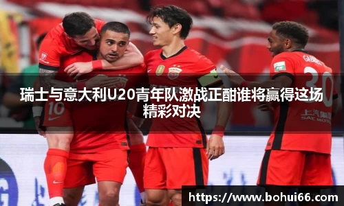瑞士与意大利U20青年队激战正酣谁将赢得这场精彩对决