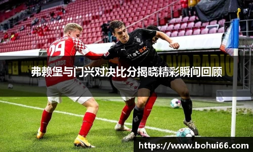 弗赖堡与门兴对决比分揭晓精彩瞬间回顾