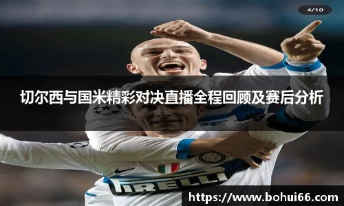 切尔西与国米精彩对决直播全程回顾及赛后分析